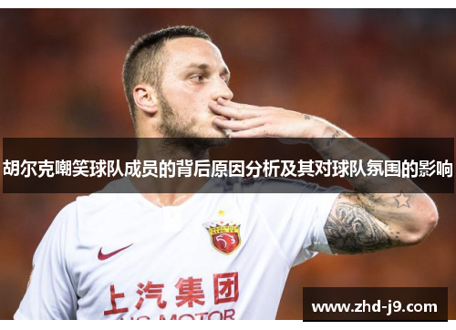 胡尔克嘲笑球队成员的背后原因分析及其对球队氛围的影响 胡尔克嘲笑球队成员的背后原因分析及其对球队氛围的影响