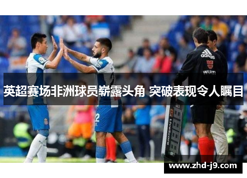 英超赛场非洲球员崭露头角 突破表现令人瞩目