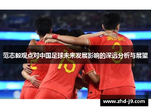 范志毅观点对中国足球未来发展影响的深远分析与展望