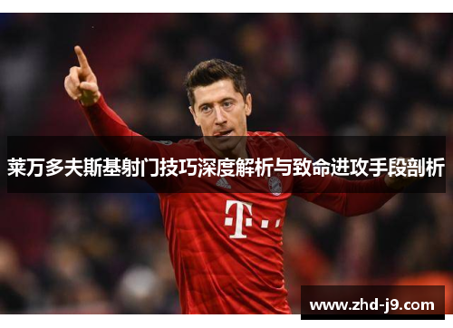 莱万多夫斯基射门技巧深度解析与致命进攻手段剖析