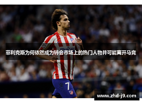 菲利克斯为何依然成为转会市场上的热门人物并可能离开马竞