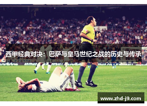 西甲经典对决：巴萨与皇马世纪之战的历史与传承