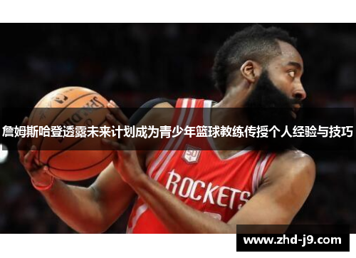 詹姆斯哈登透露未来计划成为青少年篮球教练传授个人经验与技巧