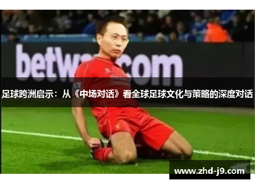 足球跨洲启示：从《中场对话》看全球足球文化与策略的深度对话