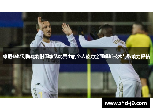 维尼修斯对阵比利时国家队比赛中的个人能力全面解析技术与影响力评估