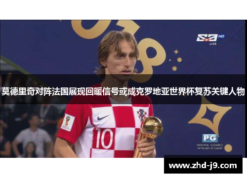 莫德里奇对阵法国展现回暖信号或成克罗地亚世界杯复苏关键人物