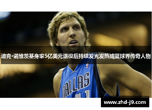 迪克·诺维茨基身家5亿美元退役后持续发光发热成篮球界传奇人物