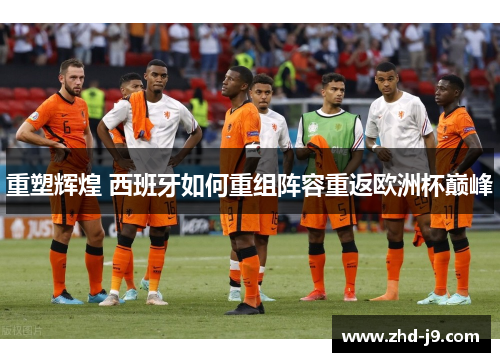 重塑辉煌 西班牙如何重组阵容重返欧洲杯巅峰