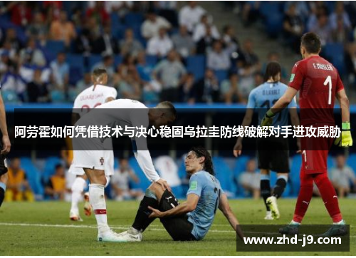 阿劳霍如何凭借技术与决心稳固乌拉圭防线破解对手进攻威胁 阿劳霍如何凭借技术与决心稳固乌拉圭防线破解对手进攻威胁