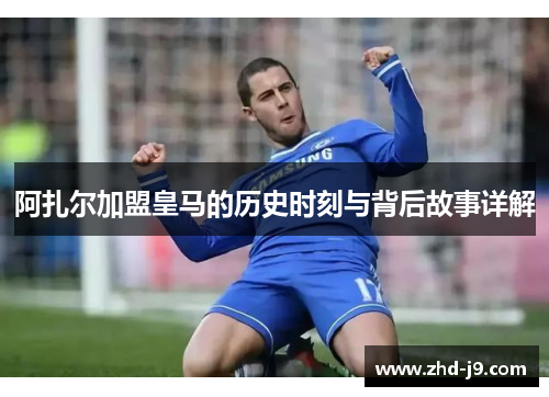 阿扎尔加盟皇马的历史时刻与背后故事详解 阿扎尔加盟皇马的历史时刻与背后故事详解