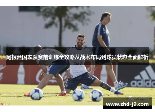 阿根廷国家队赛前训练全攻略从战术布局到球员状态全面解析