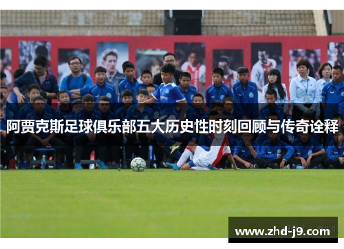 阿贾克斯足球俱乐部五大历史性时刻回顾与传奇诠释