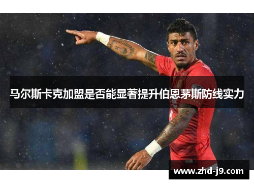 马尔斯卡克加盟是否能显著提升伯恩茅斯防线实力