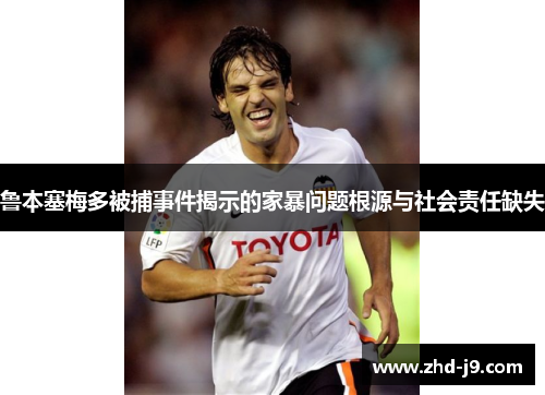 鲁本塞梅多被捕事件揭示的家暴问题根源与社会责任缺失