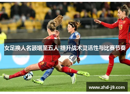 女足换人名额增至五人 提升战术灵活性与比赛节奏