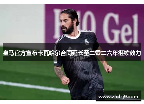 皇马官方宣布卡瓦哈尔合同延长至二零二六年继续效力 皇马官方宣布卡瓦哈尔合同延长至二零二六年继续效力