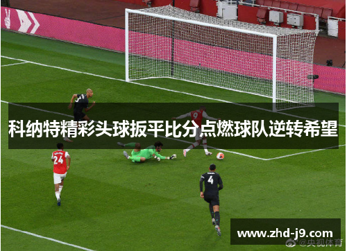 科纳特精彩头球扳平比分点燃球队逆转希望 科纳特精彩头球扳平比分点燃球队逆转希望