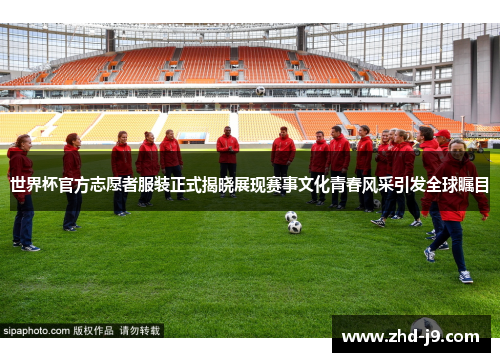 世界杯官方志愿者服装正式揭晓展现赛事文化青春风采引发全球瞩目