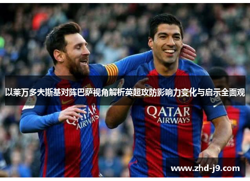 以莱万多夫斯基对阵巴萨视角解析英超攻防影响力变化与启示全面观