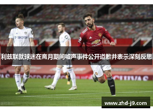 利兹联就球迷在斋月期间嘘声事件公开道歉并表示深刻反思 利兹联就球迷在斋月期间嘘声事件公开道歉并表示深刻反思