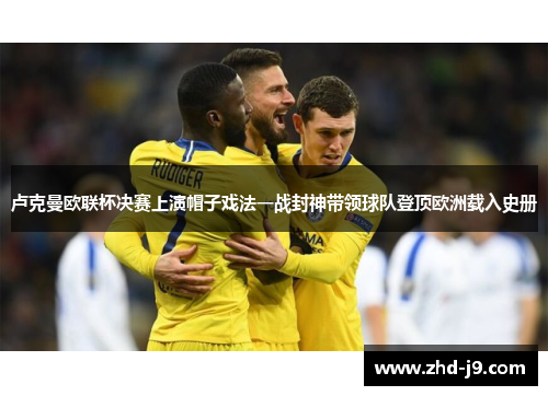 卢克曼欧联杯决赛上演帽子戏法一战封神带领球队登顶欧洲载入史册 卢克曼欧联杯决赛上演帽子戏法一战封神带领球队登顶欧洲载入史册
