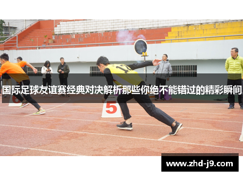 国际足球友谊赛经典对决解析那些你绝不能错过的精彩瞬间