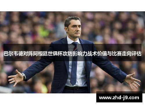 巴尔韦德对阵阿根廷世俱杯攻防影响力战术价值与比赛走向评估 巴尔韦德对阵阿根廷世俱杯攻防影响力战术价值与比赛走向评估