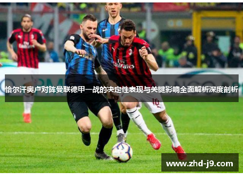 恰尔汗奥卢对阵曼联德甲一战的决定性表现与关键影响全面解析深度剖析 恰尔汗奥卢对阵曼联德甲一战的决定性表现与关键影响全面解析深度剖析