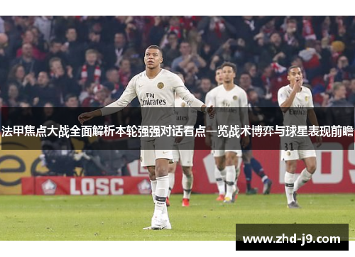 法甲焦点大战全面解析本轮强强对话看点一览战术博弈与球星表现前瞻 法甲焦点大战全面解析本轮强强对话看点一览战术博弈与球星表现前瞻