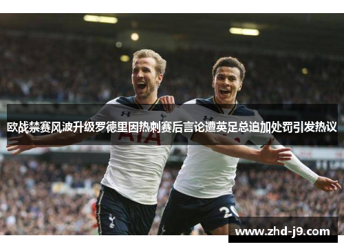 欧战禁赛风波升级罗德里因热刺赛后言论遭英足总追加处罚引发热议 欧战禁赛风波升级罗德里因热刺赛后言论遭英足总追加处罚引发热议