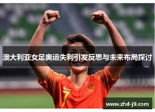 澳大利亚女足奥运失利引发反思与未来布局探讨