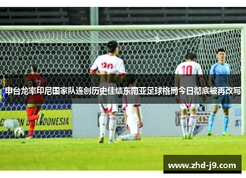 申台龙率印尼国家队连创历史佳绩东南亚足球格局今日彻底被再改写